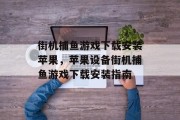 街机捕鱼游戏下载安装苹果，苹果设备街机捕鱼游戏下载安装指南