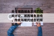 关于湘西捕鱼游戏的相关讨论，湘西捕鱼游戏，传统与现代结合的娱乐探讨