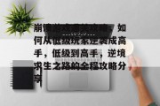 崩溃游戏通关攻略,如何从低级玩家逆袭成高手,低级到高手,逆境求生之路的全程攻略分享 崩溃游戏通关攻略,如何从低级玩家逆袭成高手,低级到高手,逆境求生之路的全程攻略分享