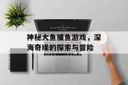 神秘大鱼捕鱼游戏，深海奇缘的探索与冒险