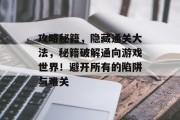 攻略秘籍，隐藏通关大法，秘籍破解通向游戏世界！避开所有的陷阱与难关