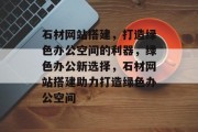 石材网站搭建，打造绿色办公空间的利器，绿色办公新选择，石材网站搭建助力打造绿色办公空间