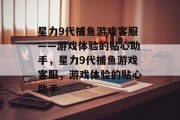 星力9代捕鱼游戏客服——游戏体验的贴心助手，星力9代捕鱼游戏客服，游戏体验的贴心助手