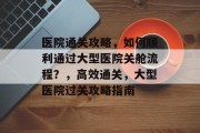 医院通关攻略，如何顺利通过大型医院关舱流程？，高效通关，大型医院过关攻略指南