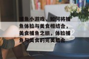 捕鱼小游戏，如何将捕鱼体验与美食相结合，美食捕鱼之旅，体验捕鱼与美食的完美结合