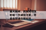 重大新闻，我国成功发射新一代通信卫星，开启全球通信新时代