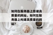 如何在服务器上搭建高质量的网站，如何在服务器上构建高质量的网站？
