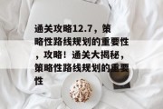 通关攻略12.7，策略性路线规划的重要性，攻略！通关大揭秘，策略性路线规划的重要性