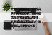 软件流量网站，在线商务的幕后黑手，隐藏在流量背后的商业暗箱，在线商务背后的软件流量网站背后的故事