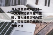 真人捕鱼游戏城官网——深海探险的乐趣与策略,真人捕鱼游戏城官网,深海探险的乐趣与策略之道 真人捕鱼游戏城官网——深海探险的乐趣与策略,真人捕鱼游戏城官网,深海探险的乐趣与策略之道