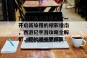 西游记通关攻略大全—开启新旅程的精彩指南，西游记手游攻略全解析，轻松通关更精彩！