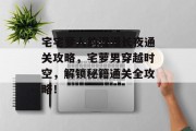 宅宅萝人的漫漫长夜通关攻略,宅萝男穿越时空,解锁秘籍通关全攻略! 宅宅萝人的漫漫长夜通关攻略,宅萝男穿越时空,解锁秘籍通关全攻略!