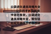 口袋进化通关攻略大全——让你的手机在困境中游刃有余,口袋进化通关攻略大全,帮你轻松应对游戏中的各种挑战
