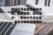 围城大作战最强通关攻略，破解秘籍，轻松通关！，围城大作战必备，通关攻略及秘籍揭秘！