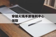 穿越火线手游福利中心领取 穿越火线手游福利中心领取