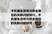 手机捕鱼游戏与现金微信的关联问题探讨,手机捕鱼游戏与现金微信的关联问题研究 手机捕鱼游戏与现金微信的关联问题探讨,手机捕鱼游戏与现金微信的关联问题研究