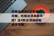 恐怖冰淇淋4正常通关攻略,吃啥冰淇淋都不怕?这4款冰淇淋超能通关攻略 恐怖冰淇淋4正常通关攻略,吃啥冰淇淋都不怕?这4款冰淇淋超能通关攻略