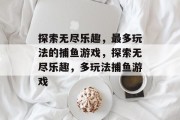 探索无尽乐趣，最多玩法的捕鱼游戏，探索无尽乐趣，多玩法捕鱼游戏