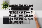 三国战纪董卓通关攻略,成功攻略,揭秘三国时期的最大关卡——赤壁之战,赤壁之战攻略,董卓闯关秘籍,轻松击败最强对手 三国战纪董卓通关攻略,成功攻略,揭秘三国时期的最大关卡——赤壁之战,赤壁之战攻略,董卓闯关秘籍,轻松击败最强对手