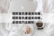 塔防复仇者通关攻略,塔防复仇者通关攻略,必读技巧全解析!