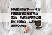 网站搭建话术——让你的在线商店更加专业、高效,教你如何轻松搭建在线商店,从设计到运营全攻略