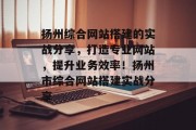 扬州综合网站搭建的实战分享，打造专业网站，提升业务效率！扬州市综合网站搭建实战分享