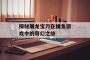 探秘屠龙宝刀在捕鱼游戏中的奇幻之旅