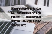 黑暗的谜语通关方式攻略,如何破解每个关卡的秘密?,黑暗谜语通关攻略,每个关卡的秘密解密法式 黑暗的谜语通关方式攻略,如何破解每个关卡的秘密?,黑暗谜语通关攻略,每个关卡的秘密解密法式