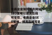 电商企业如何提升网站SEO策略以提高在线可见性，电商企业SEO策略，提高在线可见性