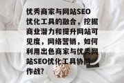 优秀商家与网站SEO优化工具的融合，挖掘商业潜力和提升网站可见度，网络营销，如何利用出色商家与优秀网站SEO优化工具协同作战?