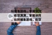 玩捕鱼游戏，掌握诀窍，收获满满，掌握诀窍，玩转捕鱼游戏，收获满满！