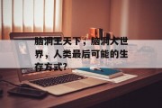 脑洞王天下，脑洞大世界，人类最后可能的生存方式?