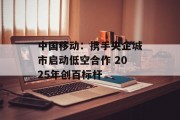 中国移动：携手央企城市启动低空合作 2025年创百标杆