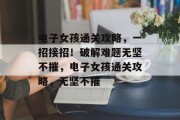 电子女孩通关攻略，一招接招！破解难题无坚不摧，电子女孩通关攻略，无坚不摧