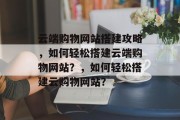 云端购物网站搭建攻略,如何轻松搭建云端购物网站?,如何轻松搭建云购物网站? 云端购物网站搭建攻略,如何轻松搭建云端购物网站?,如何轻松搭建云购物网站?