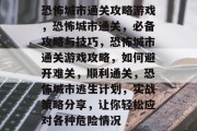 恐怖城市通关攻略游戏，恐怖城市通关，必备攻略与技巧，恐怖城市通关游戏攻略，如何避开难关，顺利通关，恐怖城市逃生计划，实战策略分享，让你轻松应对各种危险情况