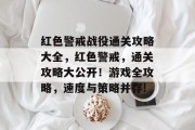红色警戒战役通关攻略大全,红色警戒,通关攻略大公开!游戏全攻略,速度与策略并存!