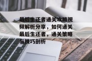 最后生还者通关攻略视频解析分享，如何通关最后生还者，通关策略与技巧剖析