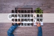 集结号捕鱼游戏代理，风险与法律责任，集结号捕鱼游戏代理，风险与法律责任解析