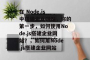 在 Node.js 中搭建企业网站，你的第一步，如何使用Node.js搭建企业网站？，如何用Node.js搭建企业网站
