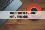 最新小游戏盘点，趣味无穷，轻松减压