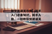 新学员通关攻略，新手入门必备知识，新手入路，一招教你快速通关攻略