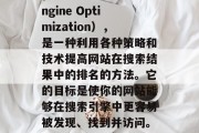 SEO是指搜索引擎优化（Search Engine Optimization），是一种利用各种策略和技术提高网站在搜索结果中的排名的方法。它的目标是使你的网站能够在搜索引擎中更容易被发现、找到并访问。，SEO，让网站更上搜索引擎的策略
