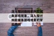 深入探讨他妈的狗屁捕鱼游戏现象，深入探讨狗屁捕鱼游戏现象的背后原因