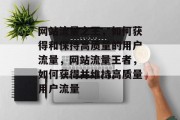 网站流量之王,如何获得和保持高质量的用户流量,网站流量王者,如何获得并维持高质量用户流量 网站流量之王,如何获得和保持高质量的用户流量,网站流量王者,如何获得并维持高质量用户流量