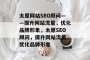 太原网站SEO顾问——提升网站流量，优化品牌形象，太原SEO顾问，提升网站流量，优化品牌形象
