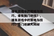 捕鱼游戏中的策略与技巧，谁有独门绝技？，捕鱼游戏中的策略与技巧，独门绝技大揭秘