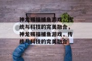 神龙赐福捕鱼游戏,传统与科技的完美融合,神龙赐福捕鱼游戏,传统与科技的完美融合