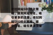 老挝网站SEO优化策略,提高网站排名,吸引更多的流量,老挝网站SEO优化策略,提升排名、吸引更多流量 老挝网站SEO优化策略,提高网站排名,吸引更多的流量,老挝网站SEO优化策略,提升排名、吸引更多流量