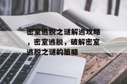 密室逃脱之谜解逃攻略,密室逃脱,破解密室逃脱之谜的策略 密室逃脱之谜解逃攻略,密室逃脱,破解密室逃脱之谜的策略